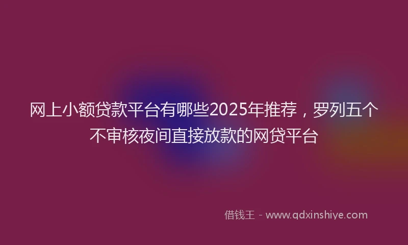 网上小额贷款平台有哪些2025年推荐，罗列五个不审核夜间直接放款的网贷平台