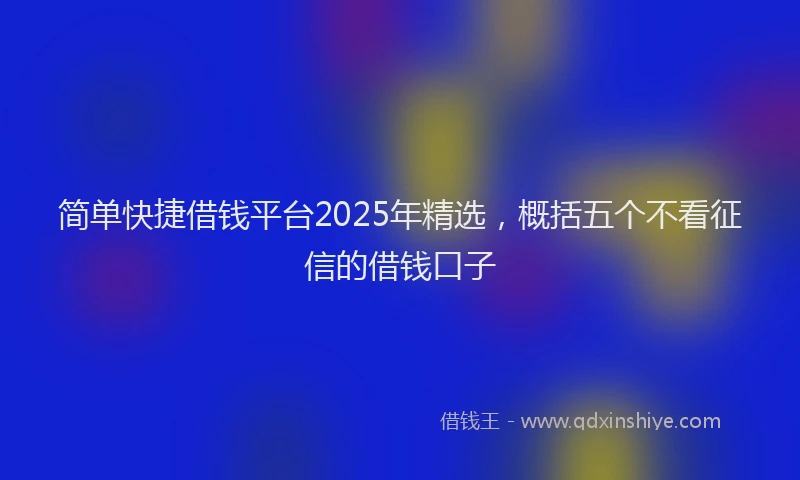 简单快捷借钱平台2025年精选，概括五个不看征信的借钱口子