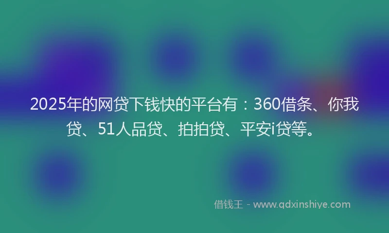 2025年的网贷下钱快的平台有：360借条、你我贷、51人品贷、拍拍贷、平安i贷等。
