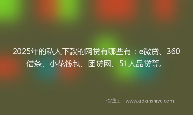 2025年的私人下款的网贷有哪些有：e微贷、360借条、小花钱包、团贷网、51人品贷等。