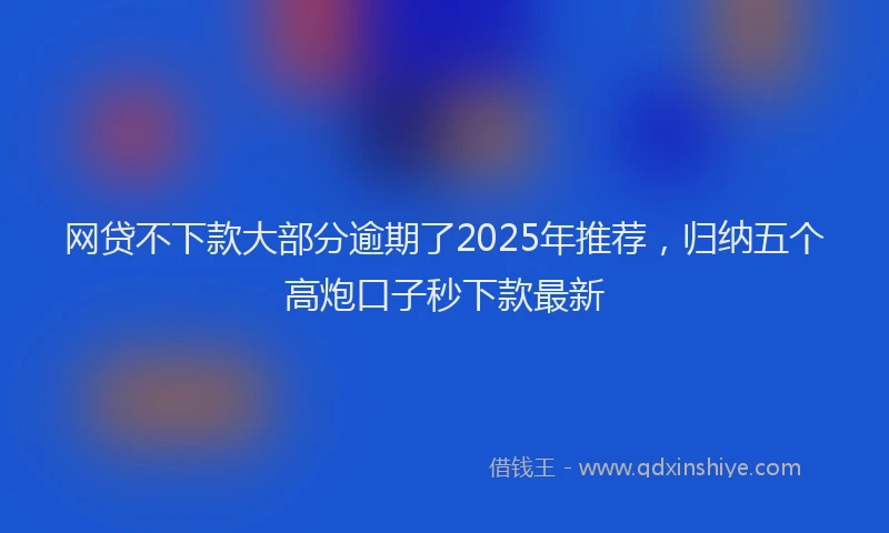 网贷不下款大部分逾期了2025年推荐，归纳五个高炮口子秒下款最新