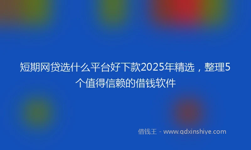 短期网贷选什么平台好下款2025年精选，整理5个值得信赖的借钱软件