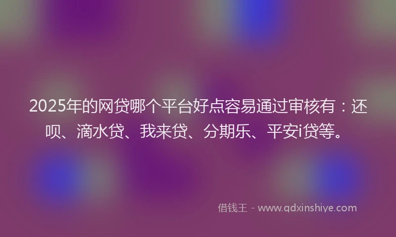 2025年的网贷哪个平台好点容易通过审核有：还呗、滴水贷、我来贷、分期乐、平安i贷等。