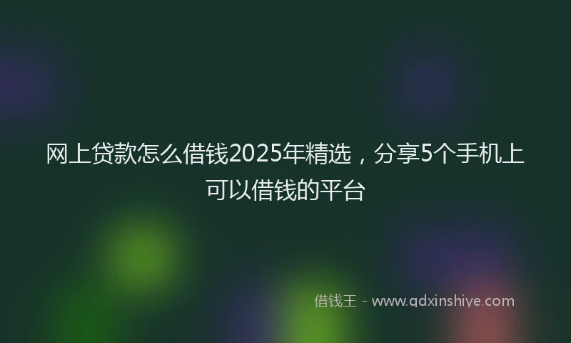 网上贷款怎么借钱2025年精选，分享5个手机上可以借钱的平台