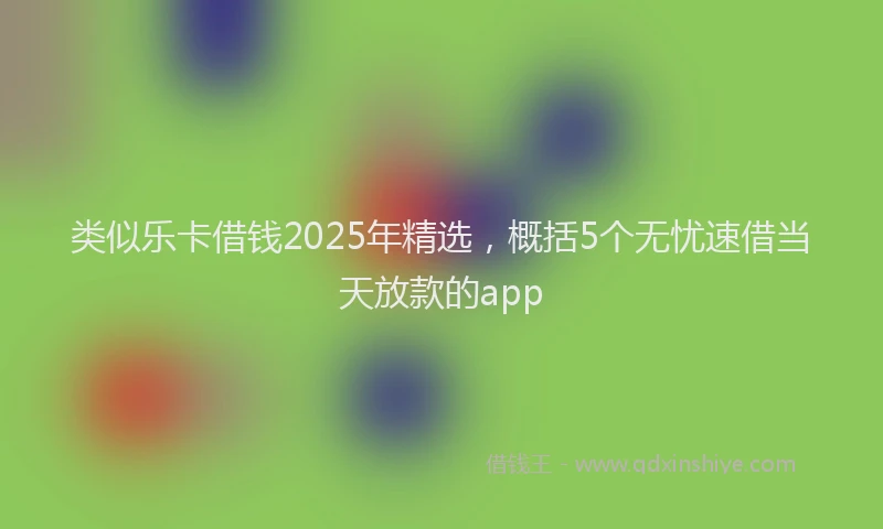 类似乐卡借钱2025年精选，概括5个无忧速借当天放款的app
