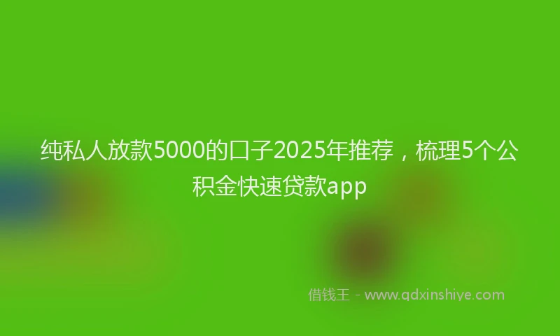 纯私人放款5000的口子2025年推荐，梳理5个公积金快速贷款app