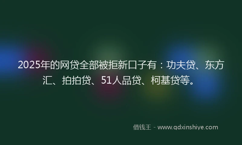 2025年的网贷全部被拒新口子有：功夫贷、东方汇、拍拍贷、51人品贷、柯基贷等。