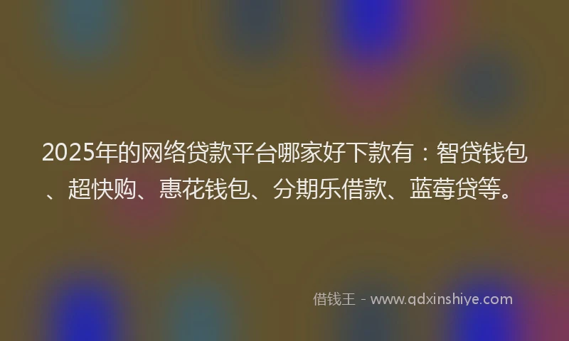 2025年的网络贷款平台哪家好下款有：智贷钱包、超快购、惠花钱包、分期乐借款、蓝莓贷等。