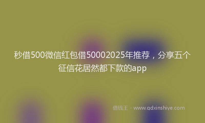 秒借500微信红包借50002025年推荐，分享五个征信花居然都下款的app