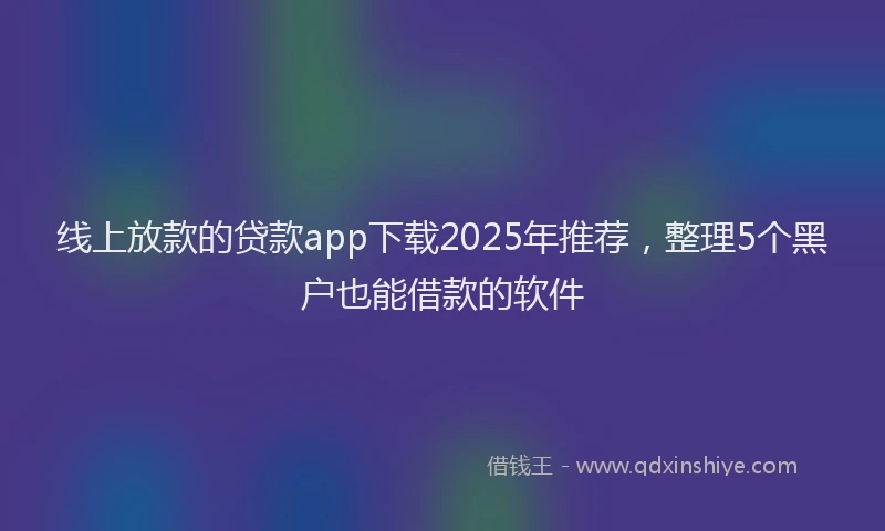 线上放款的贷款app下载2025年推荐，整理5个黑户也能借款的软件