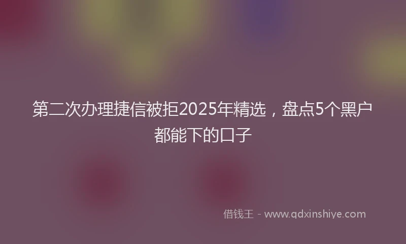 第二次办理捷信被拒2025年精选，盘点5个黑户都能下的口子