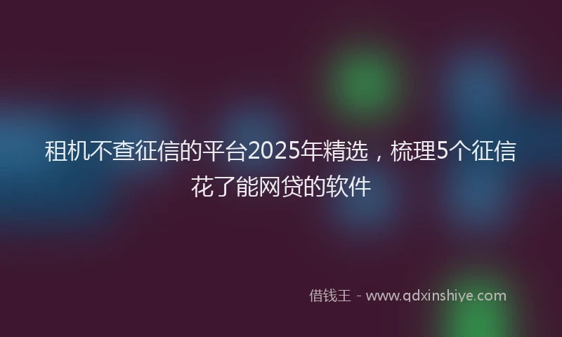 租机不查征信的平台2025年精选，梳理5个征信花了能网贷的软件