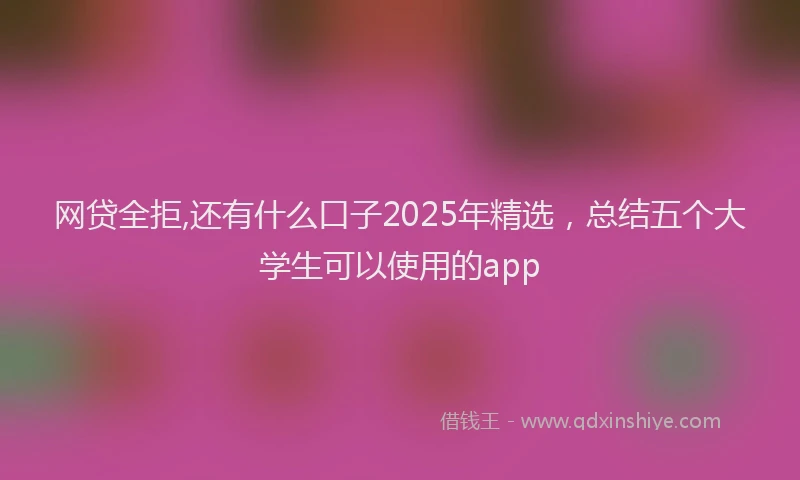 网贷全拒,还有什么口子2025年精选，总结五个大学生可以使用的app