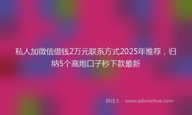 私人加微信借钱2万元联系方式2025年推荐，归纳5个高炮口子秒下款最新