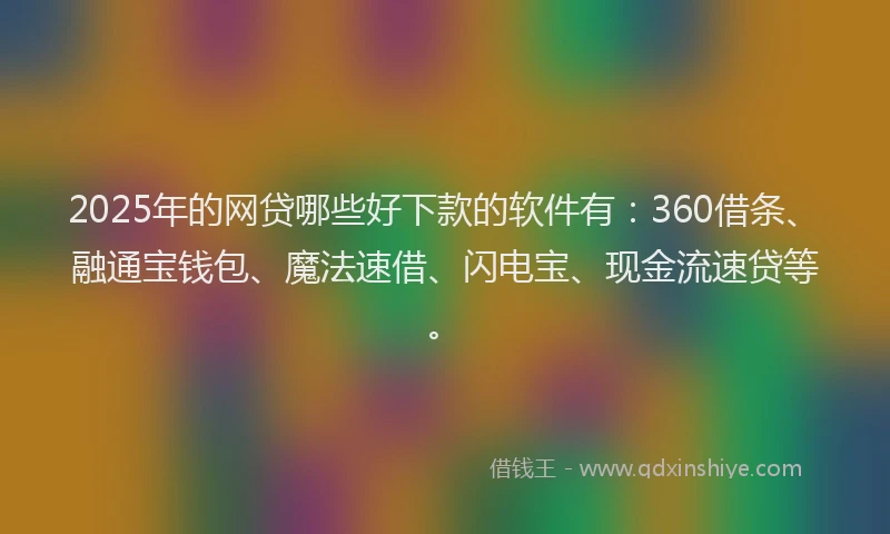 2025年的网贷哪些好下款的软件有：360借条、融通宝钱包、魔法速借、闪电宝、现金流速贷等。