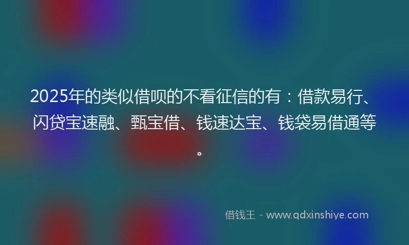2025年的类似借呗的不看征信的有：借款易行、闪贷宝速融、甄宝借、钱速达宝、钱袋易借通等。