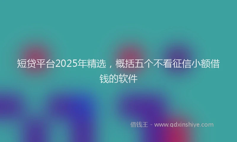 短贷平台2025年精选，概括五个不看征信小额借钱的软件