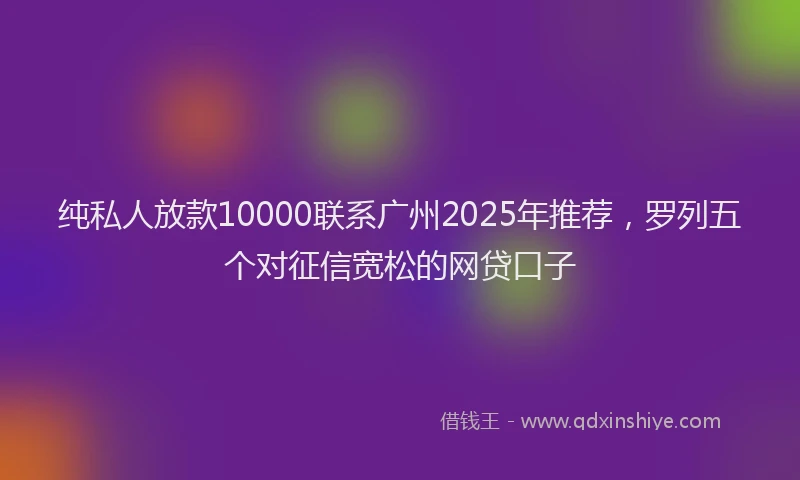 纯私人放款10000联系广州2025年推荐，罗列五个对征信宽松的网贷口子