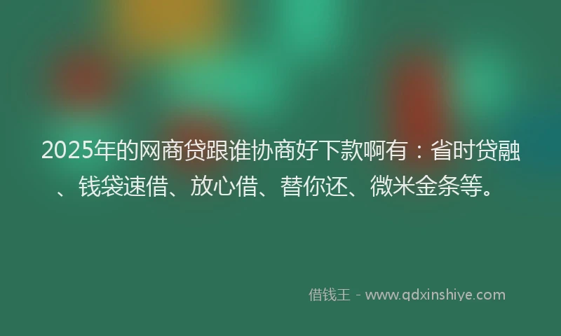 2025年的网商贷跟谁协商好下款啊有：省时贷融、钱袋速借、放心借、替你还、微米金条等。