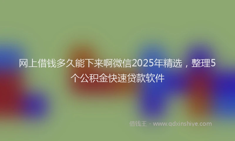 网上借钱多久能下来啊微信2025年精选，整理5个公积金快速贷款软件