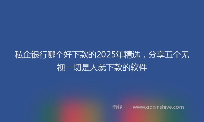 私企银行哪个好下款的2025年精选，分享五个无视一切是人就下款的软件