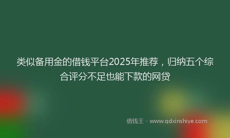 类似备用金的借钱平台2025年推荐，归纳五个综合评分不足也能下款的网贷