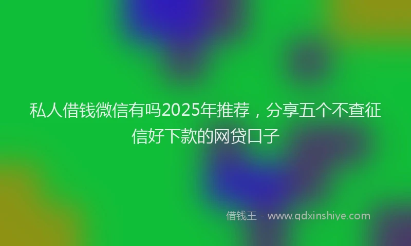 私人借钱微信有吗2025年推荐，分享五个不查征信好下款的网贷口子