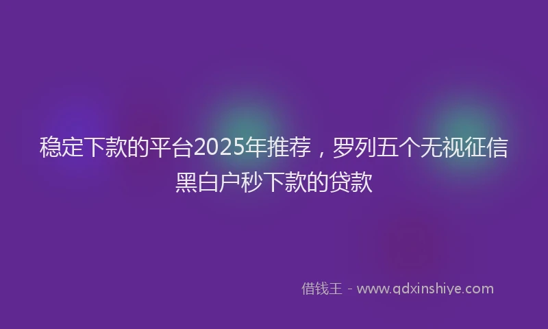 稳定下款的平台2025年推荐，罗列五个无视征信黑白户秒下款的贷款