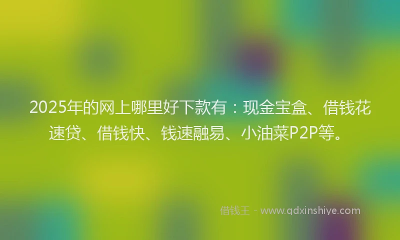 2025年的网上哪里好下款有：现金宝盒、借钱花速贷、借钱快、钱速融易、小油菜P2P等。