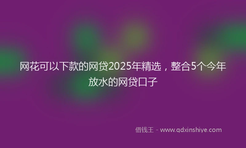 网花可以下款的网贷2025年精选，整合5个今年放水的网贷口子