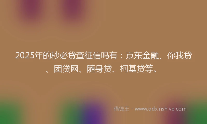 2025年的秒必贷查征信吗有：京东金融、你我贷、团贷网、随身贷、柯基贷等。