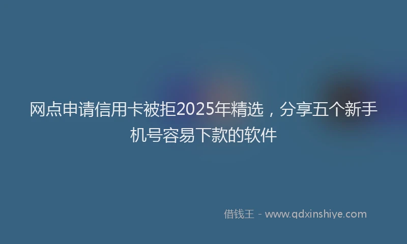 网点申请信用卡被拒2025年精选，分享五个新手机号容易下款的软件