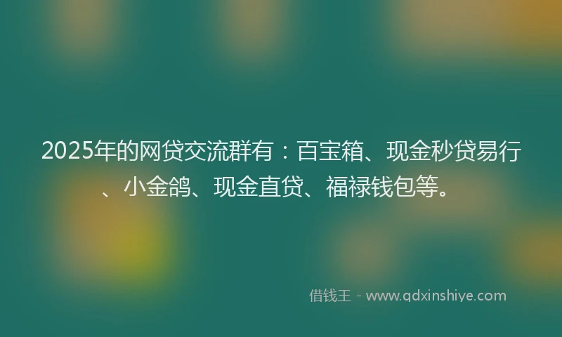 2025年的网贷交流群有：百宝箱、现金秒贷易行、小金鸽、现金直贷、福禄钱包等。