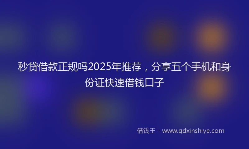 秒贷借款正规吗2025年推荐，分享五个手机和身份证快速借钱口子