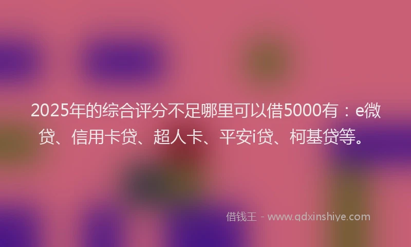 2025年的综合评分不足哪里可以借5000有：e微贷、信用卡贷、超人卡、平安i贷、柯基贷等。