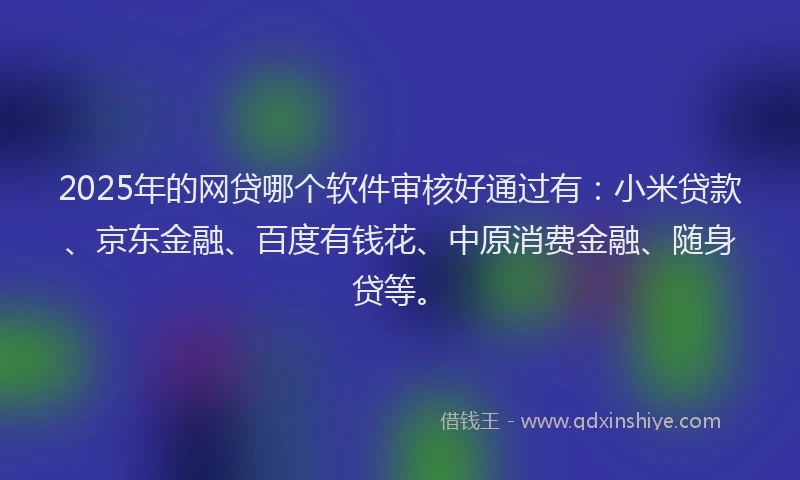 2025年的网贷哪个软件审核好通过有：小米贷款、京东金融、百度有钱花、中原消费金融、随身贷等。