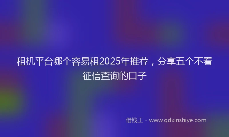 租机平台哪个容易租2025年推荐，分享五个不看征信查询的口子