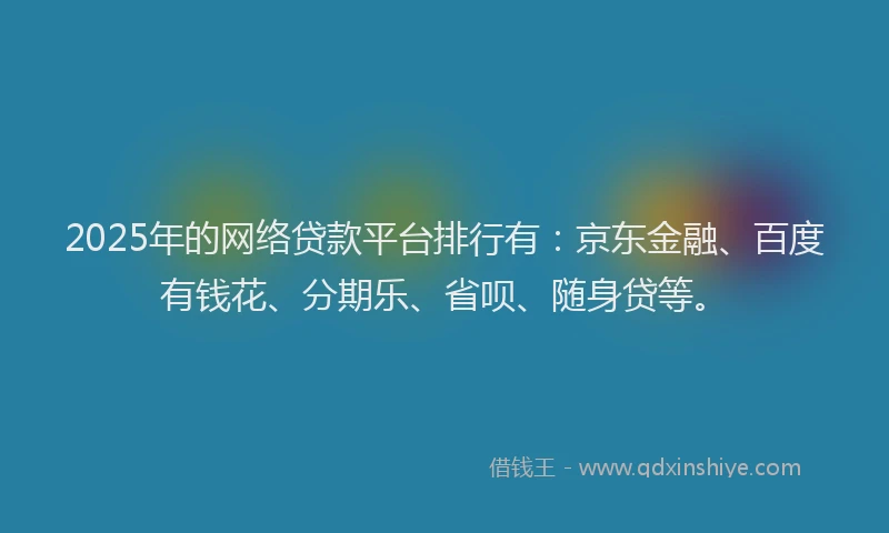 2025年的网络贷款平台排行有：京东金融、百度有钱花、分期乐、省呗、随身贷等。