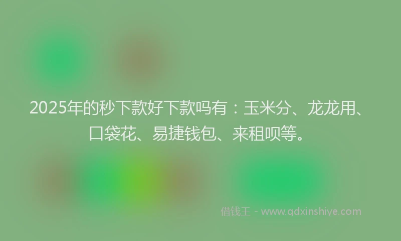 2025年的秒下款好下款吗有：玉米分、龙龙用、口袋花、易捷钱包、来租呗等。