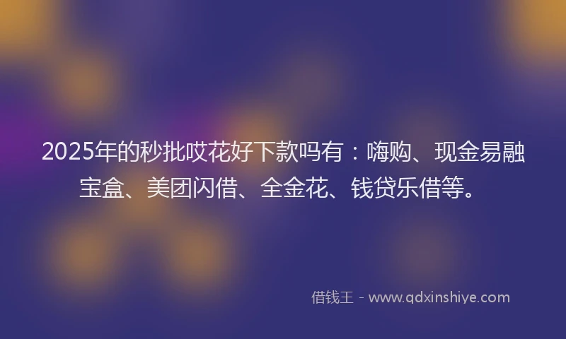 2025年的秒批哎花好下款吗有：嗨购、现金易融宝盒、美团闪借、全金花、钱贷乐借等。