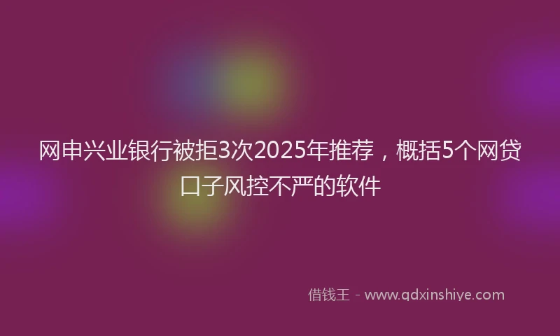 网申兴业银行被拒3次2025年推荐，概括5个网贷口子风控不严的软件