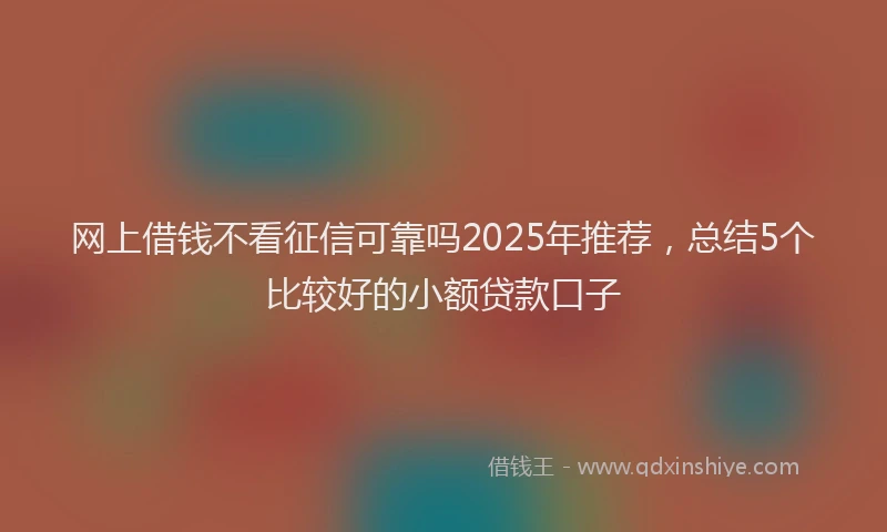 网上借钱不看征信可靠吗2025年推荐，总结5个比较好的小额贷款口子