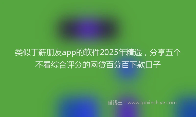 类似于薪朋友app的软件2025年精选，分享五个不看综合评分的网贷百分百下款口子