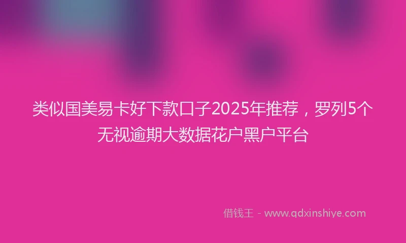 类似国美易卡好下款口子2025年推荐，罗列5个无视逾期大数据花户黑户平台