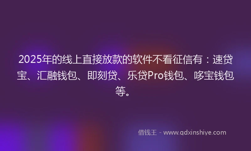 2025年的线上直接放款的软件不看征信有：速贷宝、汇融钱包、即刻贷、乐贷Pro钱包、哆宝钱包等。