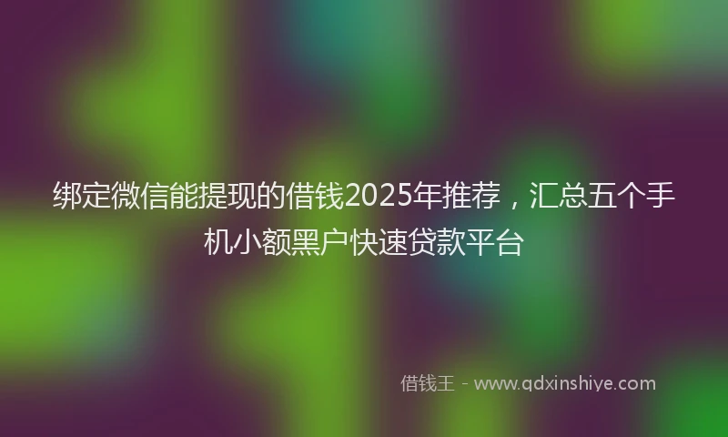 绑定微信能提现的借钱2025年推荐，汇总五个手机小额黑户快速贷款平台