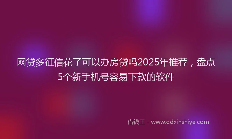 网贷多征信花了可以办房贷吗2025年推荐，盘点5个新手机号容易下款的软件