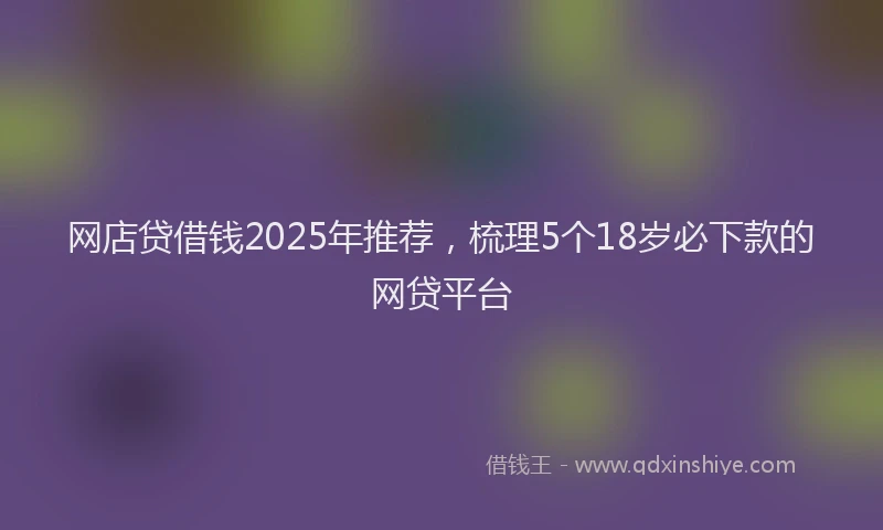网店贷借钱2025年推荐，梳理5个18岁必下款的网贷平台