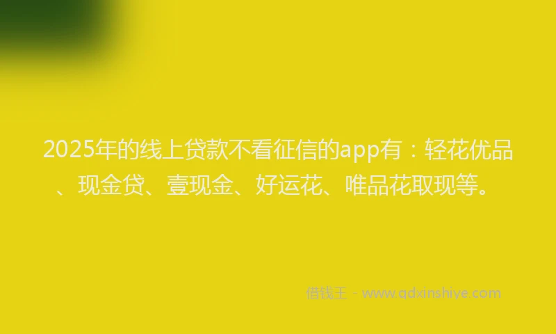 2025年的线上贷款不看征信的app有：轻花优品、现金贷、壹现金、好运花、唯品花取现等。