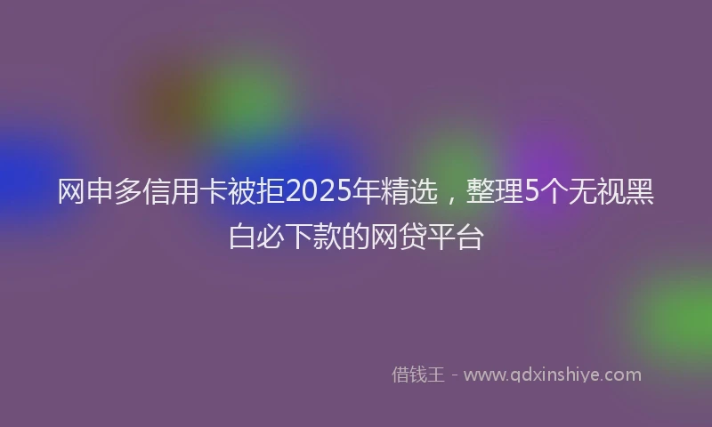 网申多信用卡被拒2025年精选，整理5个无视黑白必下款的网贷平台